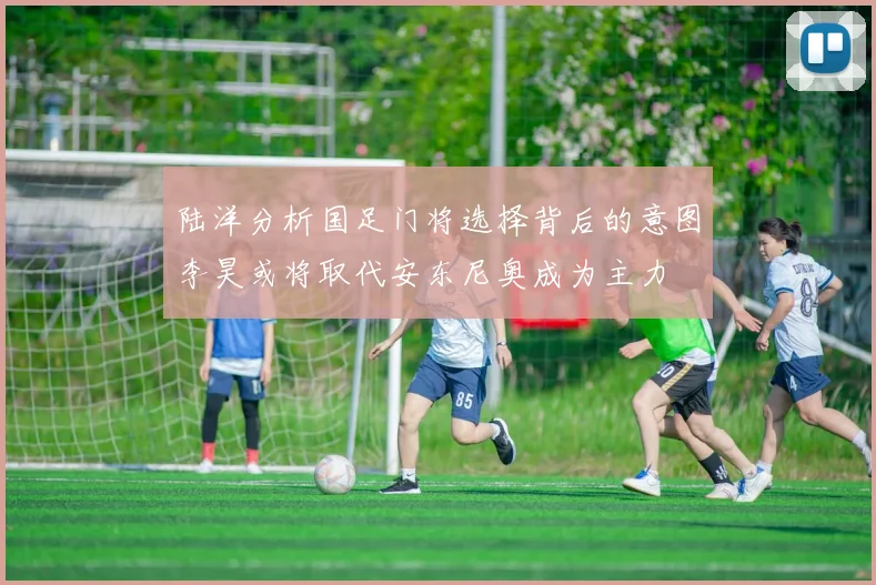 陆洋分析国足门将选择背后的意图李昊或将取代安东尼奥成为主力