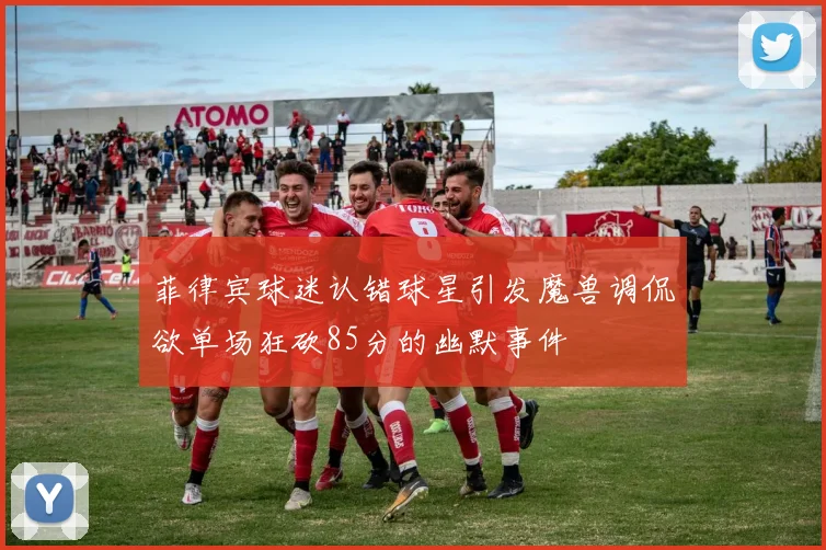 菲律宾球迷认错球星引发魔兽调侃欲单场狂砍85分的幽默事件