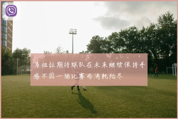 马祖拉期待球队在未来继续保持手感不因一场比赛而消耗殆尽
