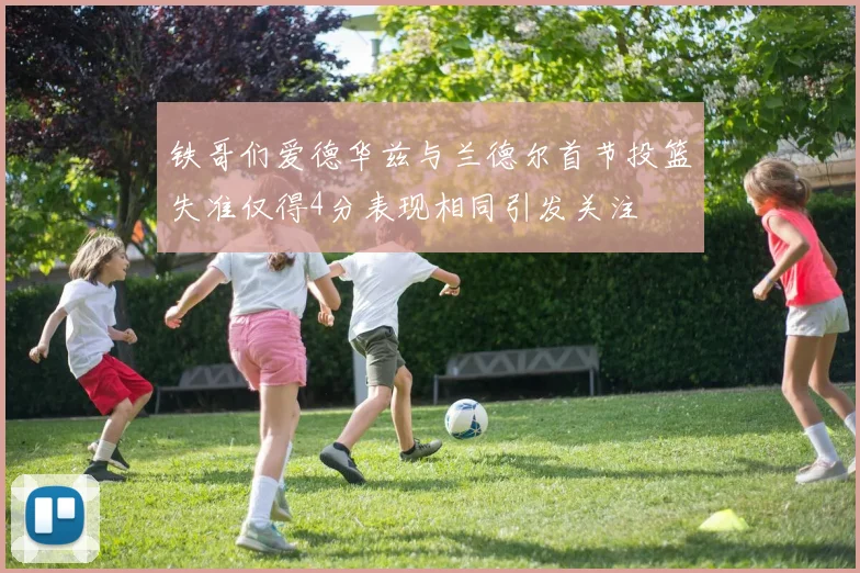 铁哥们爱德华兹与兰德尔首节投篮失准仅得4分表现相同引发关注