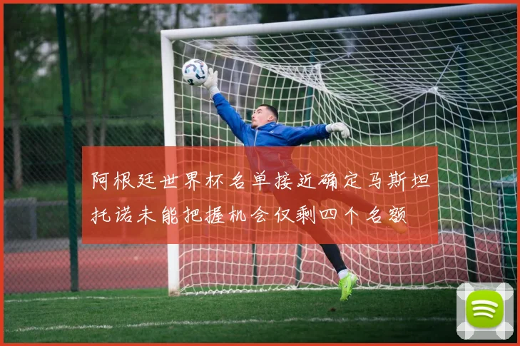 阿根廷世界杯名单接近确定马斯坦托诺未能把握机会仅剩四个名额