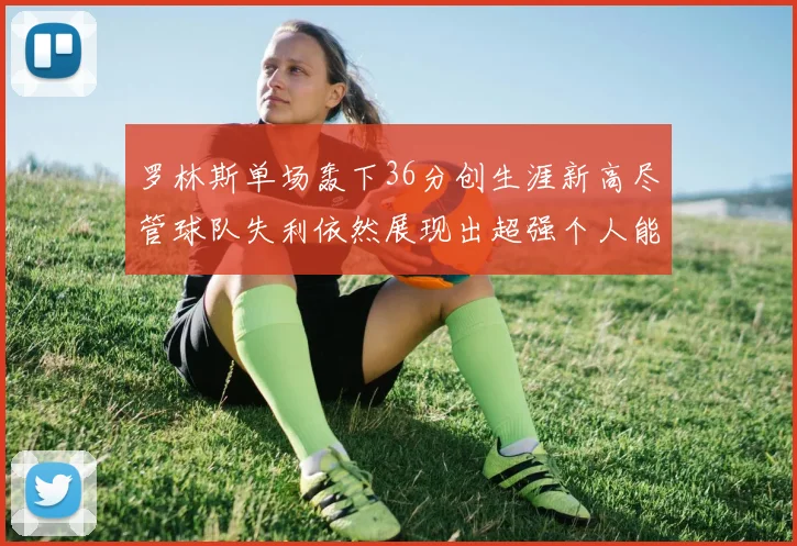 罗林斯单场轰下36分创生涯新高尽管球队失利依然展现出超强个人能力