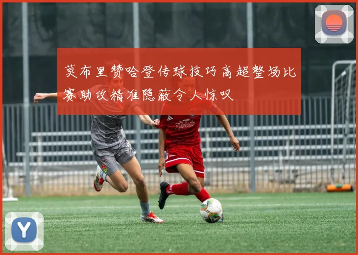 莫布里赞哈登传球技巧高超整场比赛助攻精准隐蔽令人惊叹