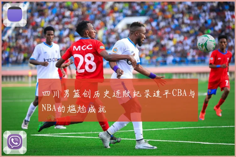 四川男篮创历史连败纪录追平CBA与NBA的尴尬成就