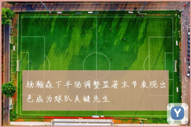 杨瀚森下半场调整显著末节表现出色成为球队关键先生