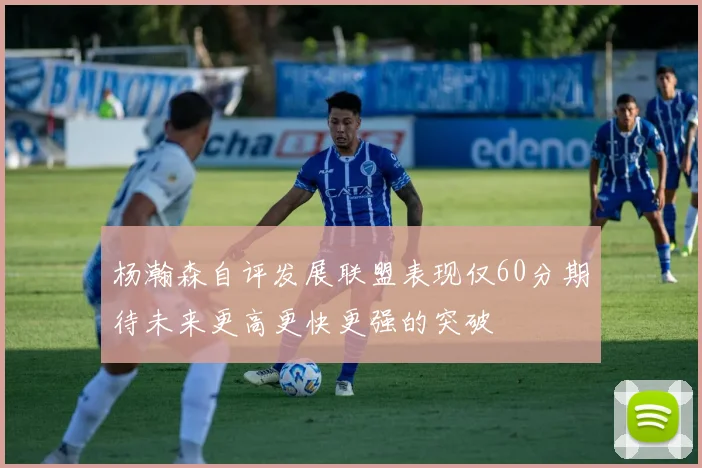 杨瀚森自评发展联盟表现仅60分期待未来更高更快更强的突破