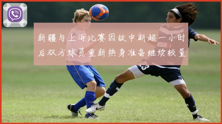 新疆与上海比赛因故中断超一小时后双方球员重新热身准备继续较量