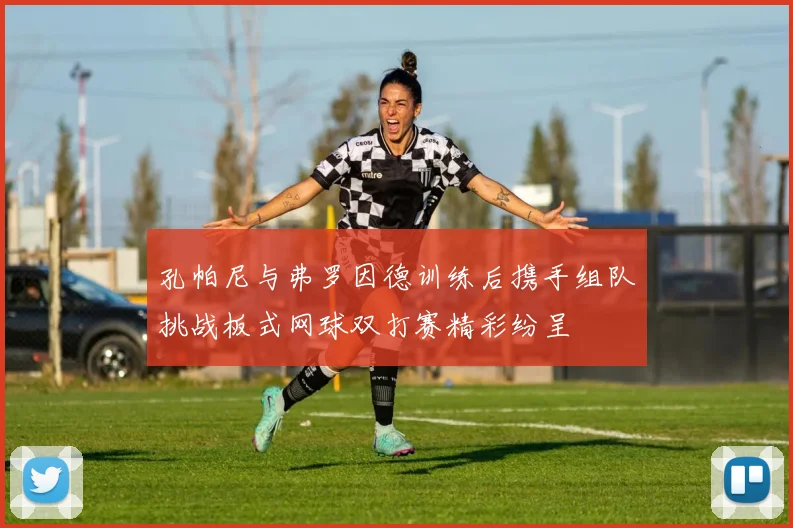 孔帕尼与弗罗因德训练后携手组队挑战板式网球双打赛精彩纷呈